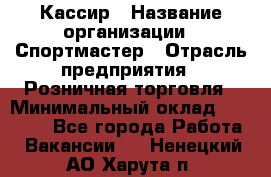 Кассир › Название организации ­ Спортмастер › Отрасль предприятия ­ Розничная торговля › Минимальный оклад ­ 23 000 - Все города Работа » Вакансии   . Ненецкий АО,Харута п.